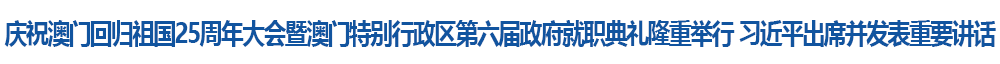 慶祝澳門回歸祖國25周年大會暨澳門特別行政區(qū)第六屆政府就職典禮隆重舉行 習近平出席并發(fā)表重要講話